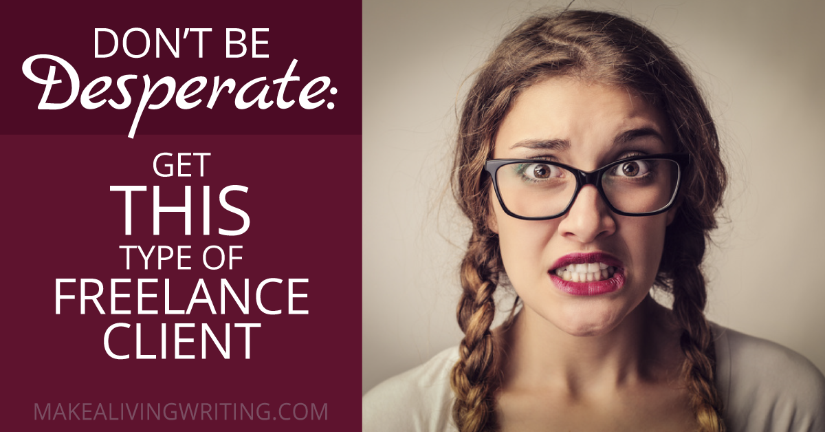 Don't Be Desperate: Get THIS Type of Freelance Client. Makealivingwriting.com