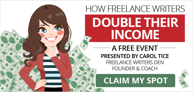 FREE EVENT: How Freelance Writers Double Their Income. Presented by Carol Tice, Freelance Writers Den Founder and Coach. CLAIM MY SPOT