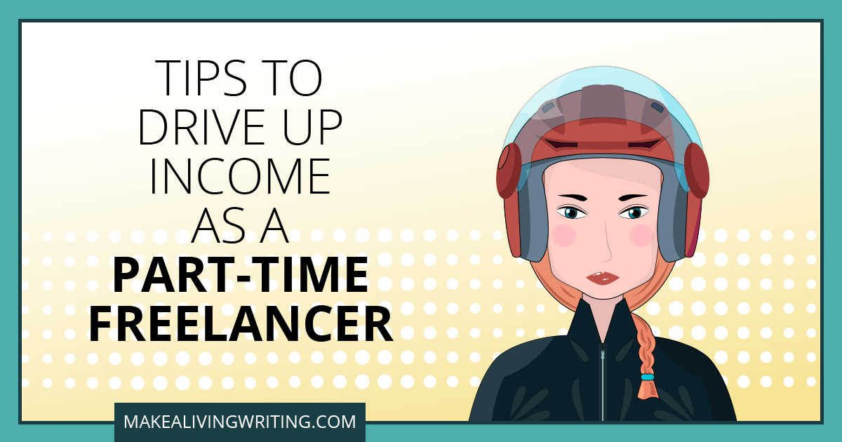Tips to Drive Up Income as a Part-Time Freelancer. Makealivingwriting.com