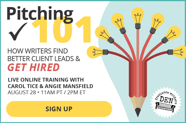 Pitching 101: How Writers Find Better Client Leads and Get Hired. Live online training with Carol Tice and Angie Mansfield. August 28, 11AM Pacific / 2PM Eastern. SIGN UP - Brought to you by the Freelance Writers Den